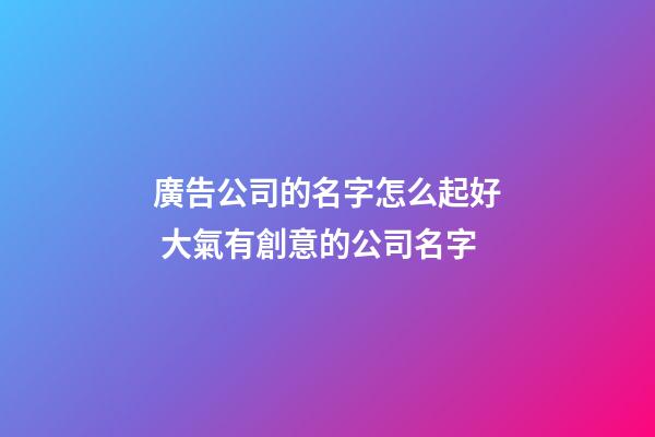 廣告公司的名字怎么起好 大氣有創意的公司名字-第1張-公司起名-玄機派